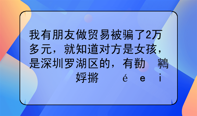 我有朋友做貿(mào)易被騙了2萬多元，就知道對方是女孩，是深圳羅湖區(qū)的，有公司，名字叫陳晨。能不能找到她呢？
