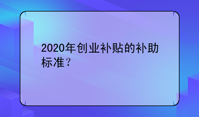 2020年創(chuàng)業(yè)補(bǔ)貼的補(bǔ)助標(biāo)準(zhǔn)？