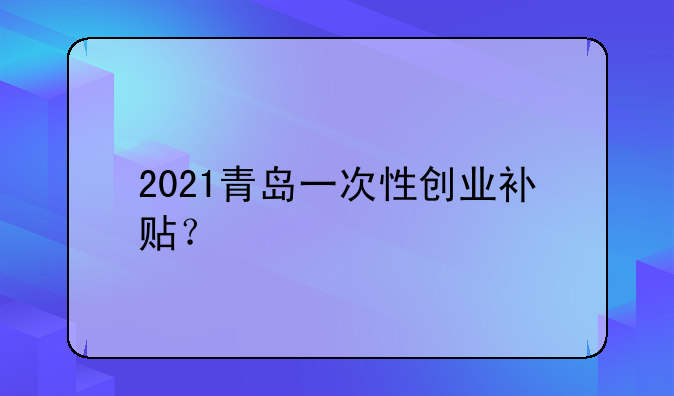 2021青島一次性創(chuàng)業(yè)補貼？