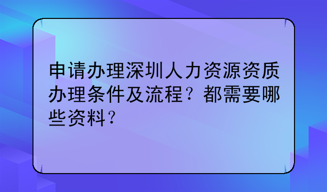 申請辦理深圳人力資源資質(zhì)辦理條件及流程？都需要哪些資料？