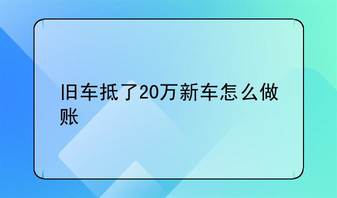 舊車抵了20萬(wàn)新車怎么做賬