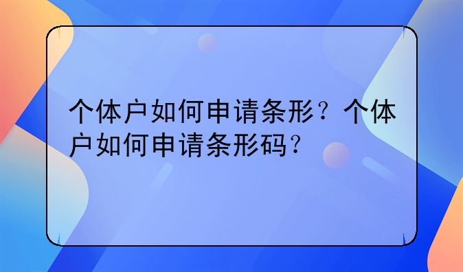 個(gè)體戶如何申請條形？個(gè)體戶如何申請條形碼？