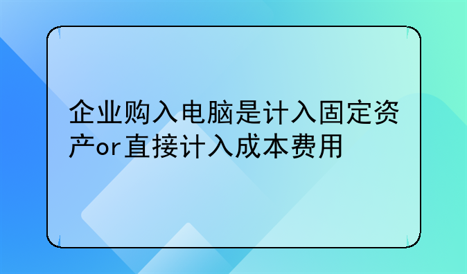 企業(yè)購(gòu)入電腦是計(jì)入固定資產(chǎn)or直接計(jì)入成本費(fèi)用