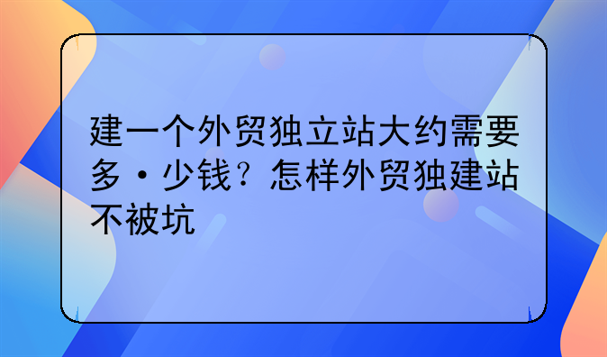 建一個外貿(mào)獨立站大約需要多·少錢？怎樣外貿(mào)獨建站不被坑