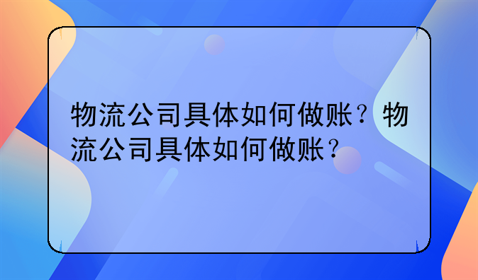 物流公司具體如何做賬？物流公司具體如何做賬？