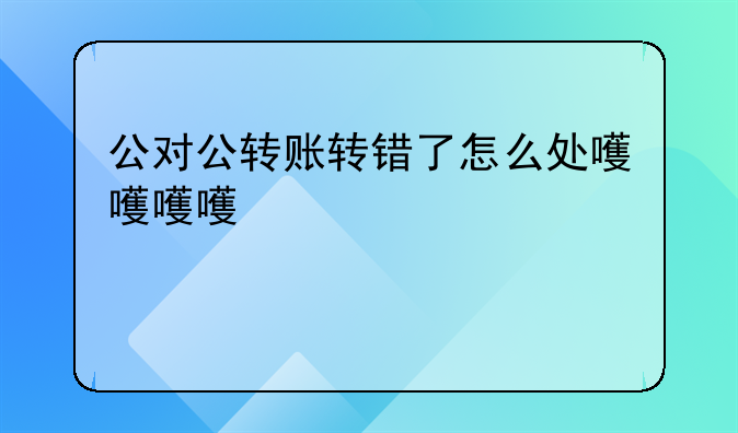 公對(duì)公轉(zhuǎn)賬轉(zhuǎn)錯(cuò)了怎么處理