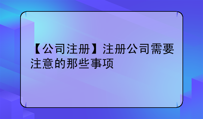 【公司注冊】注冊公司需要注意的那些事項(xiàng)