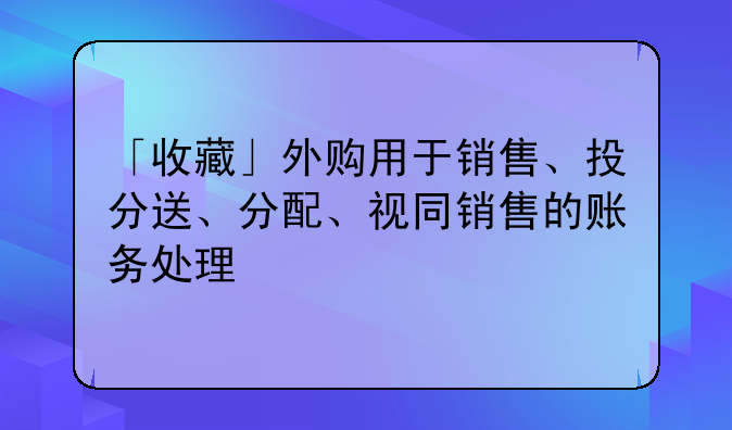 「收藏」外購用于銷售、投分送、分配、視同銷售的賬務(wù)處理